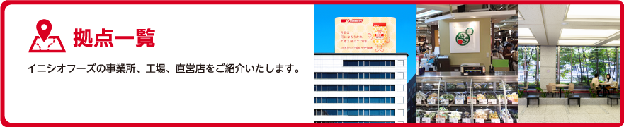 拠点一覧 イニシオフーズの事業所、工場、直営店をご紹介いたします。